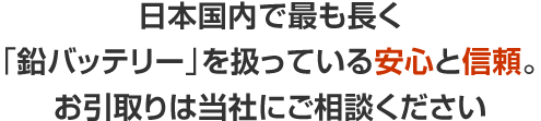 日本国内で最も長く「鉛バッテリー」を扱っている安心と信頼。お引取りは当社にご相談ください