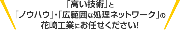 「高い技術」と「ノウハウ」・「広範囲な処理ネットワーク」の花崎工業にお任せください！