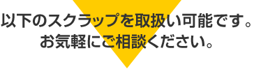 以下のスクラップを取扱い可能です。お気軽にご相談ください。